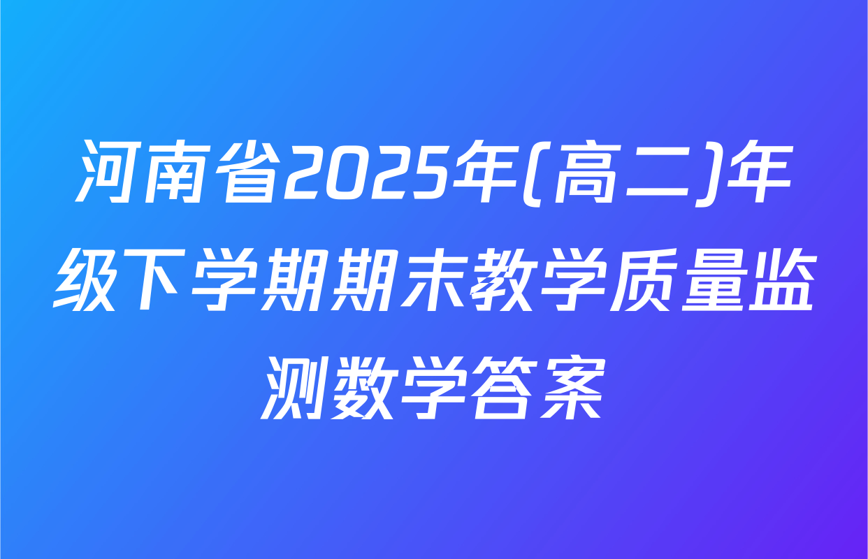 河南省2025年(高二)年级下学期期末教学质量监测数学答案