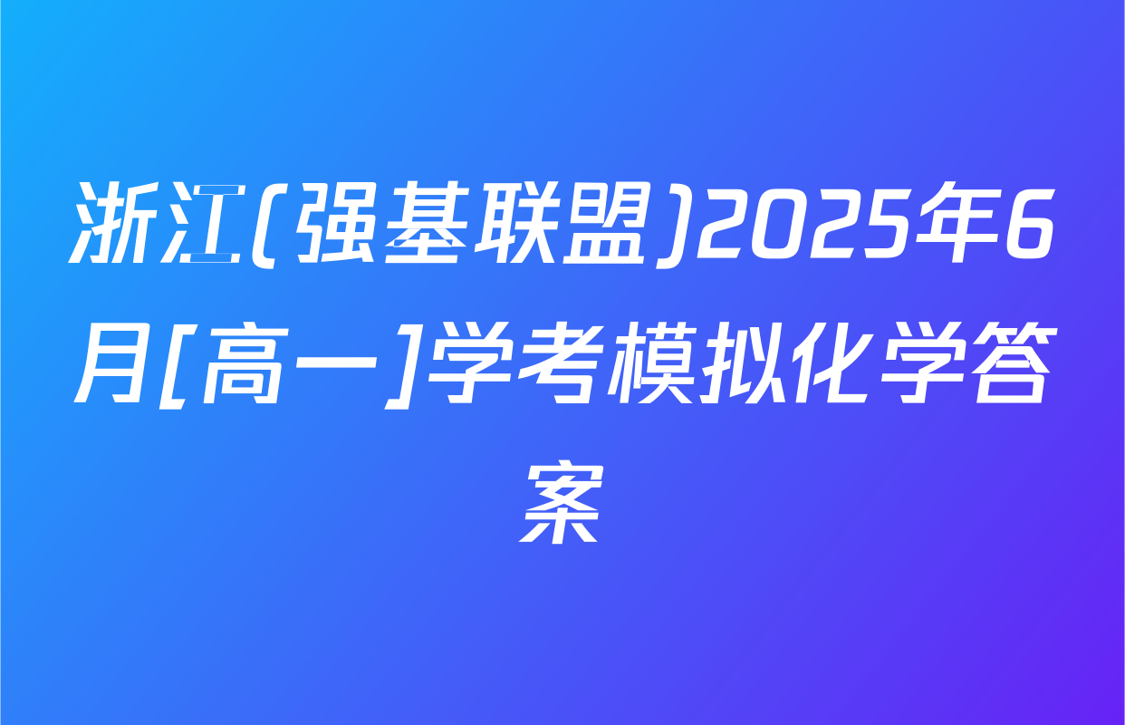 浙江(强基联盟)2025年6月[高一]学考模拟化学答案