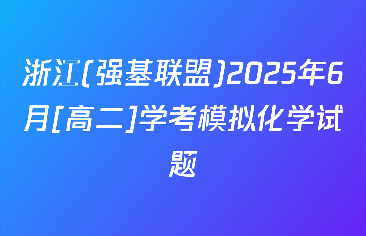 浙江(强基联盟)2025年6月[高二]学考模拟化学试题