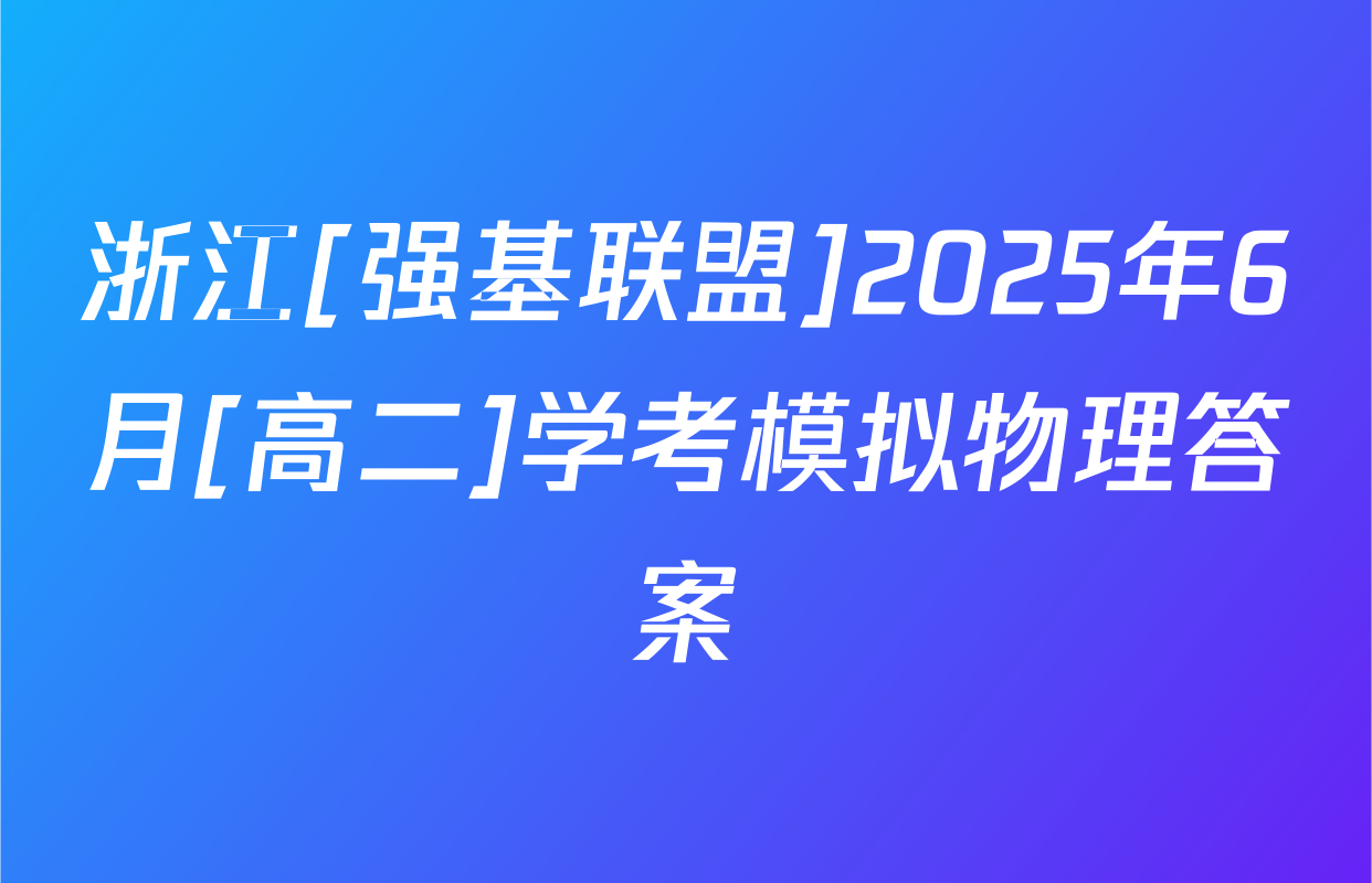 浙江[强基联盟]2025年6月[高二]学考模拟物理答案