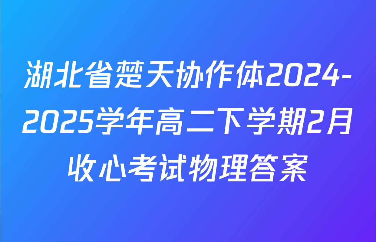 湖北省楚天协作体2024-2025学年高二下学期2月收心考试物理答案