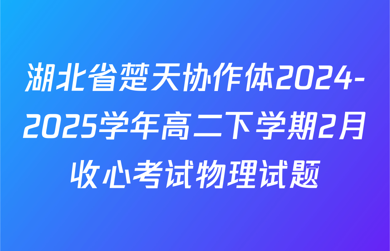 湖北省楚天协作体2024-2025学年高二下学期2月收心考试物理试题