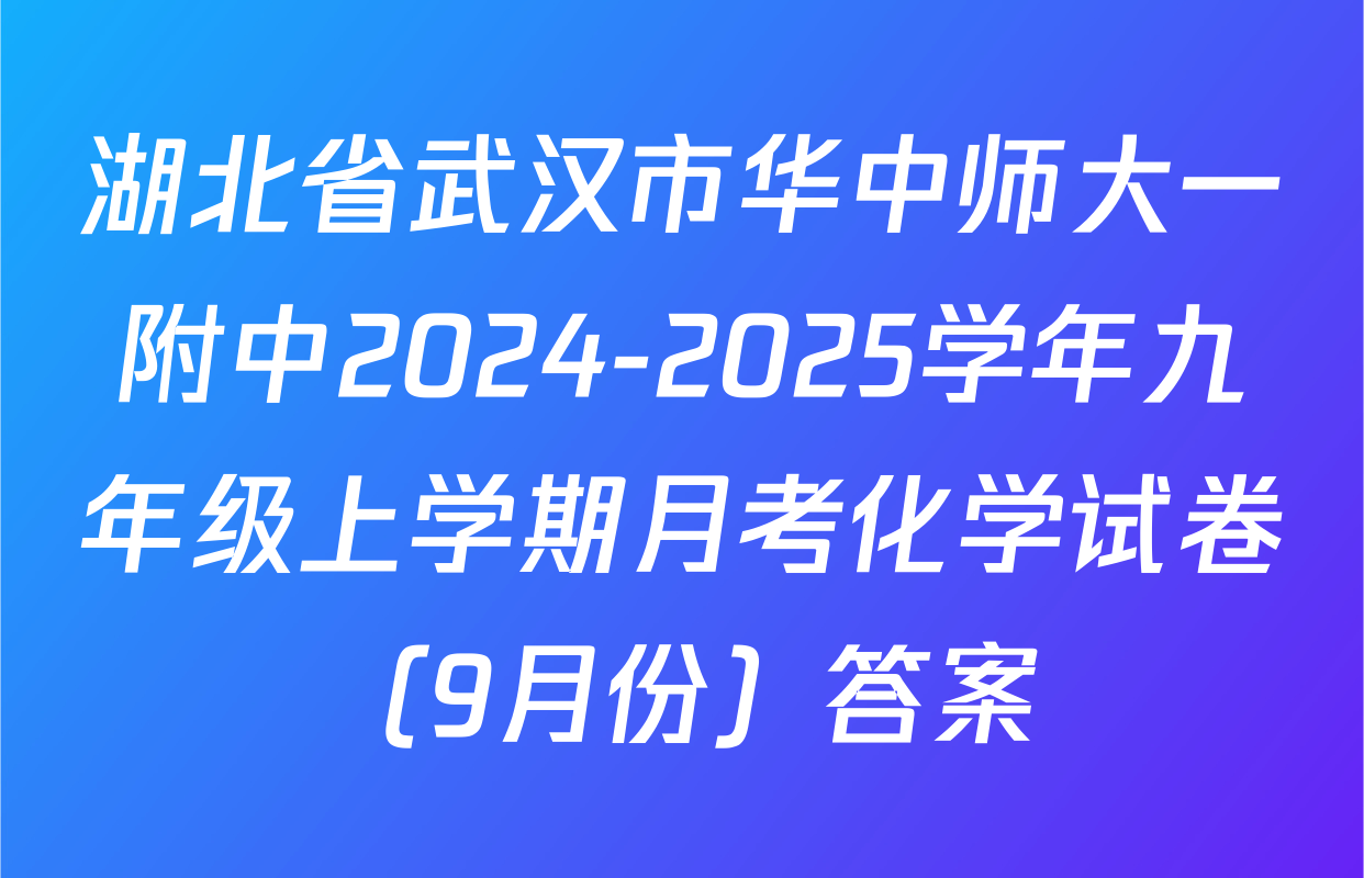 湖北省武汉市华中师大一附中2024-2025学年九年级上学期月考化学试卷（9月份）答案
