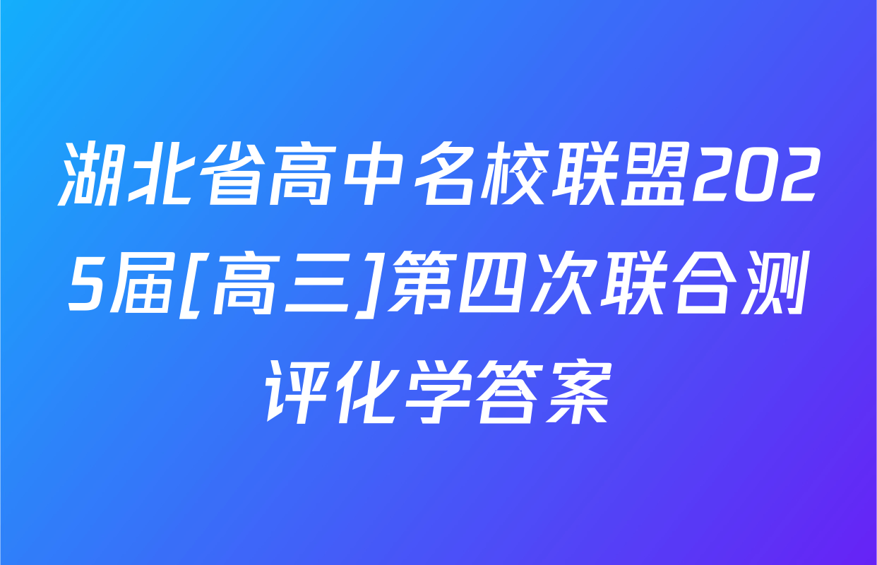 湖北省高中名校联盟2025届[高三]第四次联合测评化学答案