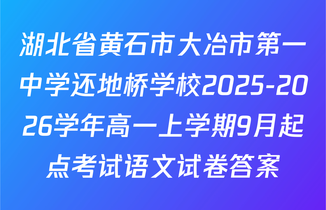 湖北省黄石市大冶市第一中学还地桥学校2025-2026学年高一上学期9月起点考试语文试卷答案