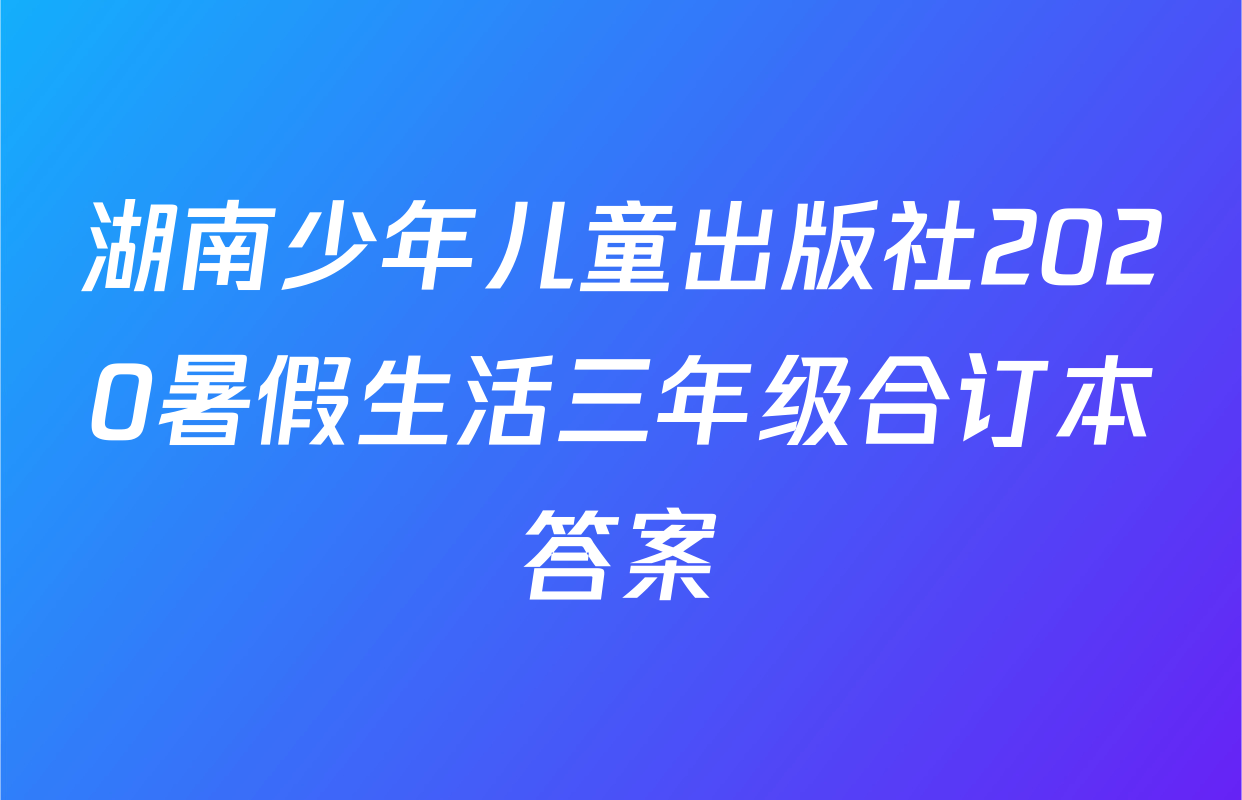 湖南少年儿童出版社2020暑假生活三年级合订本答案
