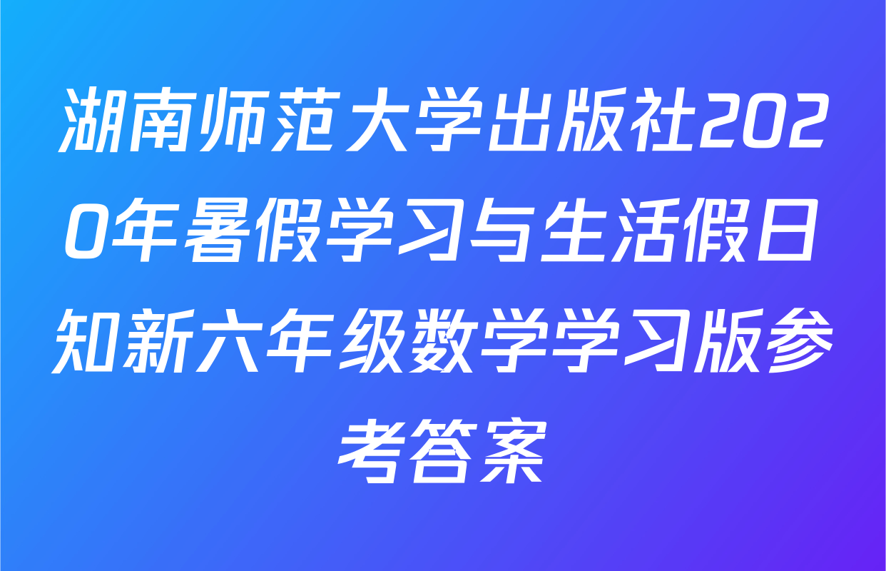 湖南师范大学出版社2020年暑假学习与生活假日知新六年级数学学习版参考答案