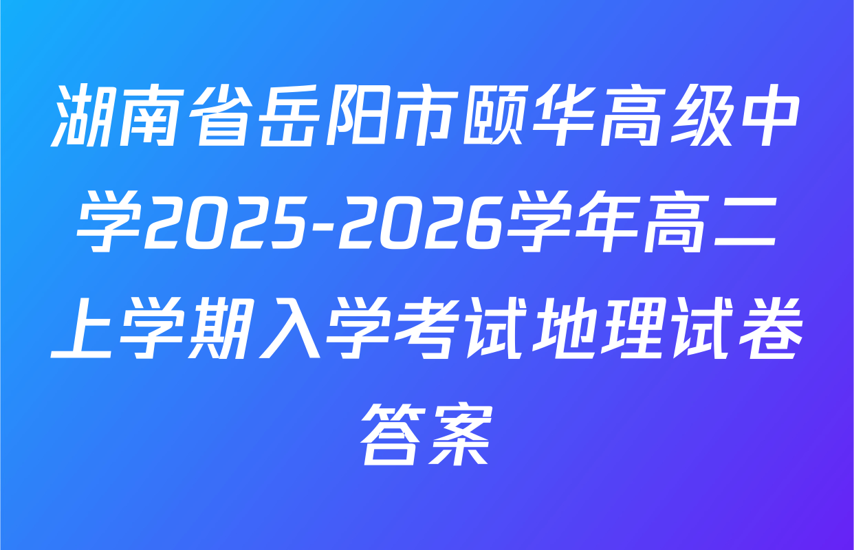 湖南省岳阳市颐华高级中学2025-2026学年高二上学期入学考试地理试卷答案