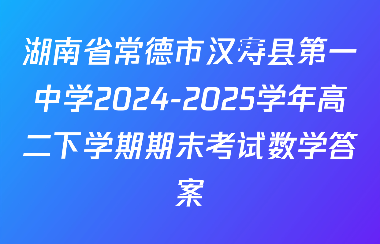 湖南省常德市汉寿县第一中学2024-2025学年高二下学期期末考试数学答案