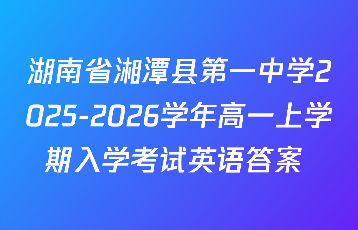 湖南省湘潭县第一中学2025-2026学年高一上学期入学考试英语答案 