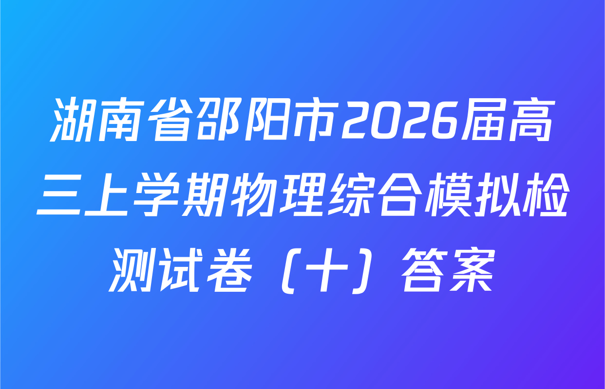 湖南省邵阳市2026届高三上学期物理综合模拟检测试卷（十）答案