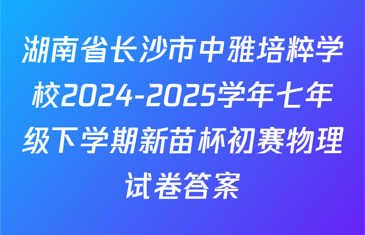 湖南省长沙市中雅培粹学校2024-2025学年七年级下学期新苗杯初赛物理试卷答案