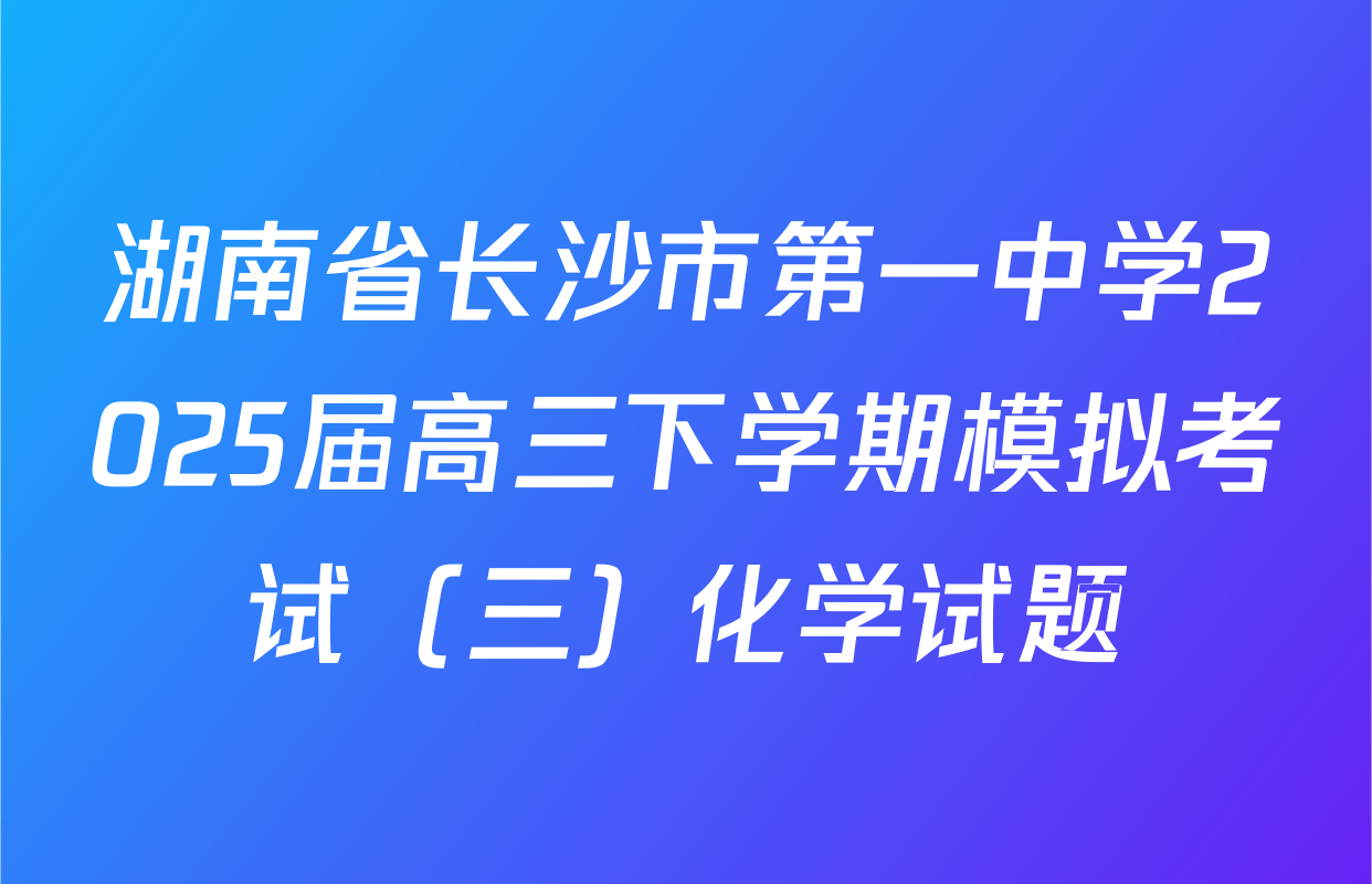 湖南省长沙市第一中学2025届高三下学期模拟考试（三）化学试题