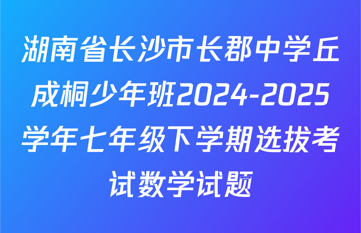 湖南省长沙市长郡中学丘成桐少年班2024-2025学年七年级下学期选拔考试数学试题
