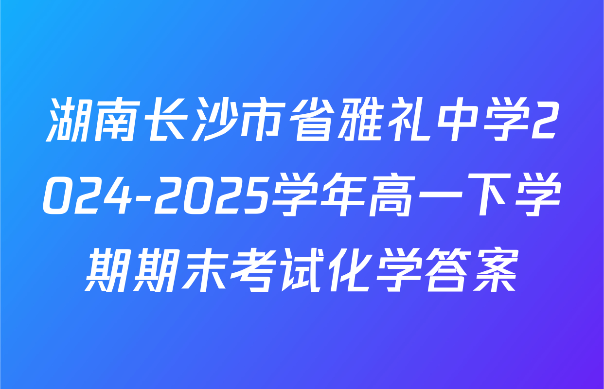 湖南长沙市省雅礼中学2024-2025学年高一下学期期末考试化学答案