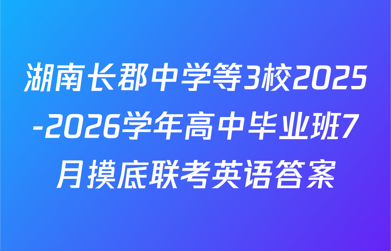 湖南长郡中学等3校2025-2026学年高中毕业班7月摸底联考英语答案