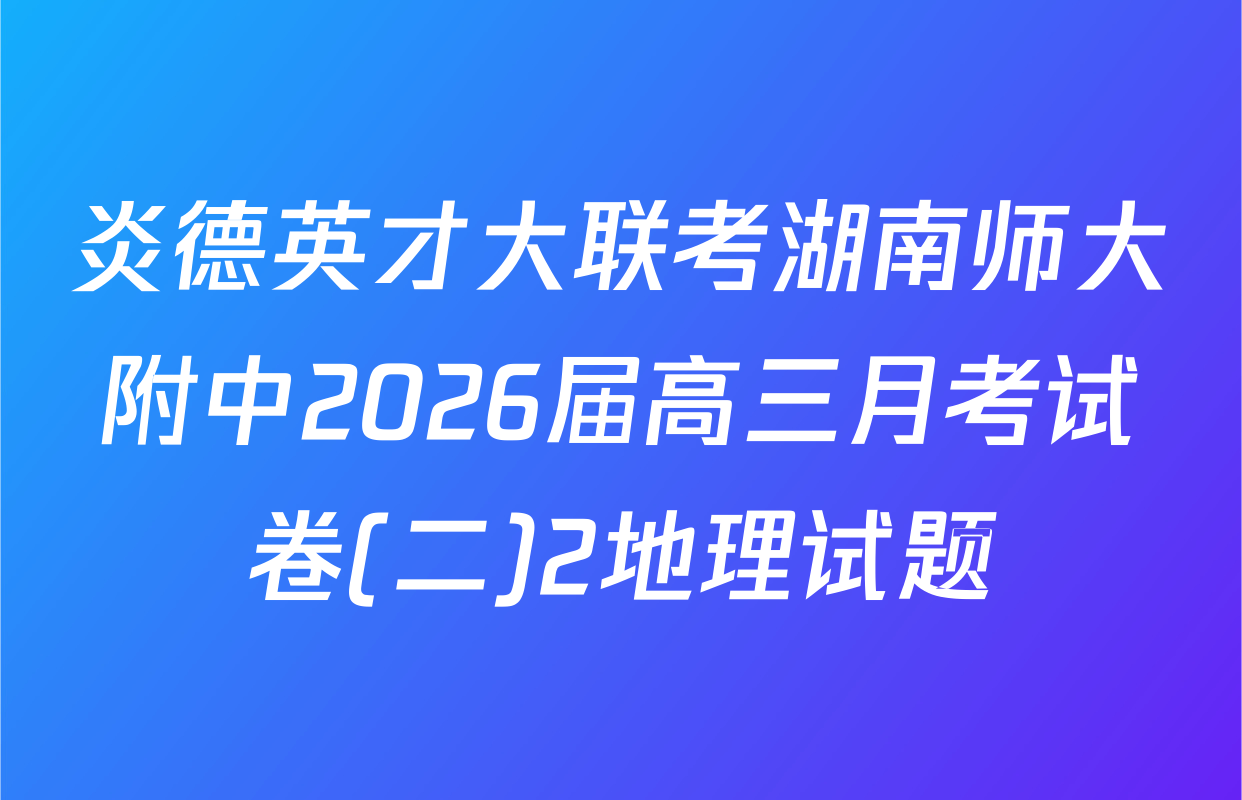 炎德英才大联考湖南师大附中2026届高三月考试卷(二)2地理试题