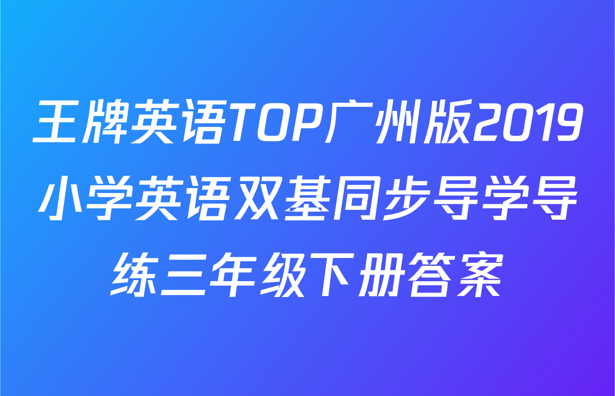王牌英语TOP广州版2019小学英语双基同步导学导练三年级下册答案