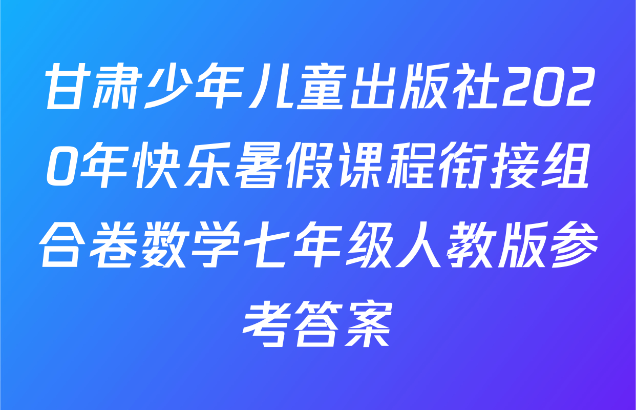 甘肃少年儿童出版社2020年快乐暑假课程衔接组合卷数学七年级人教版参考答案