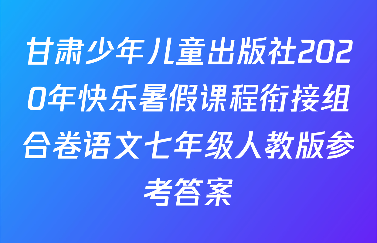甘肃少年儿童出版社2020年快乐暑假课程衔接组合卷语文七年级人教版参考答案