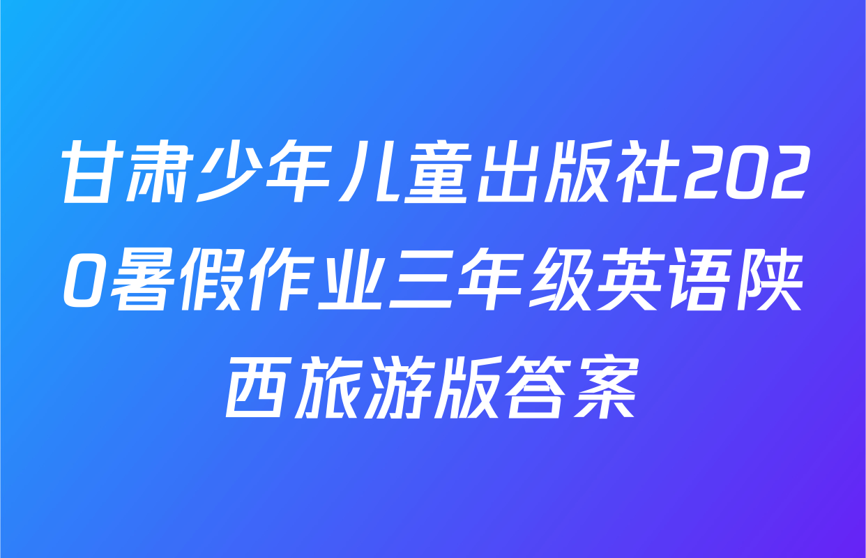 甘肃少年儿童出版社2020暑假作业三年级英语陕西旅游版答案