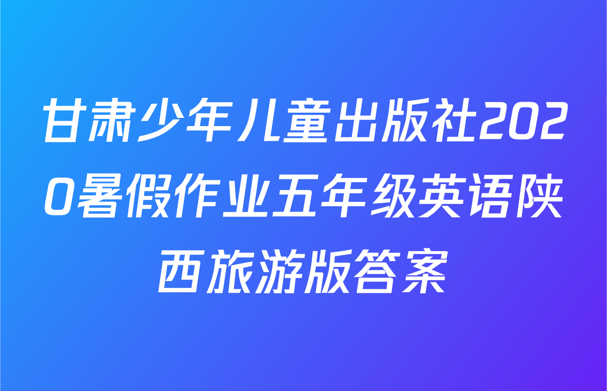 甘肃少年儿童出版社2020暑假作业五年级英语陕西旅游版答案