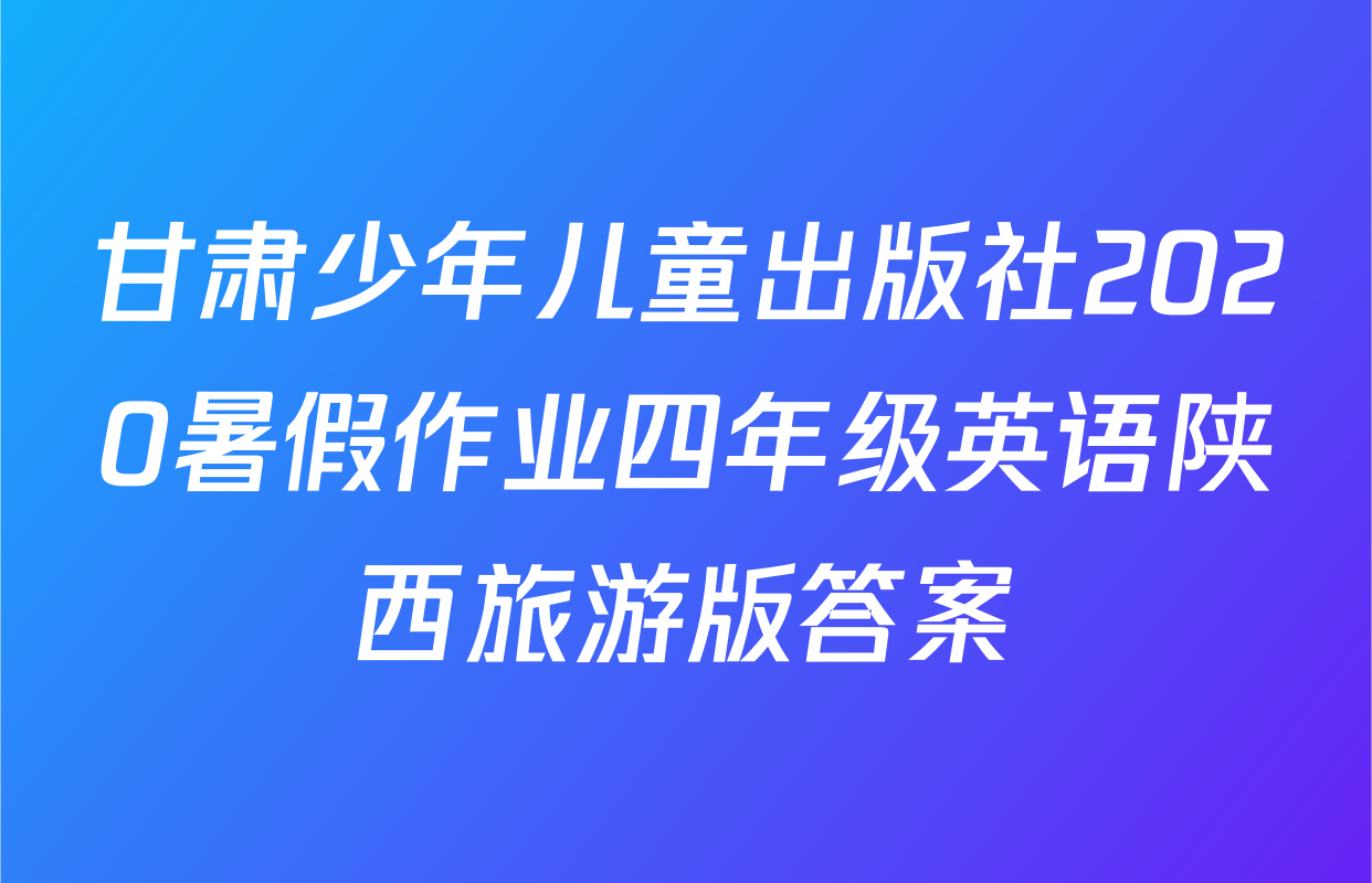 甘肃少年儿童出版社2020暑假作业四年级英语陕西旅游版答案