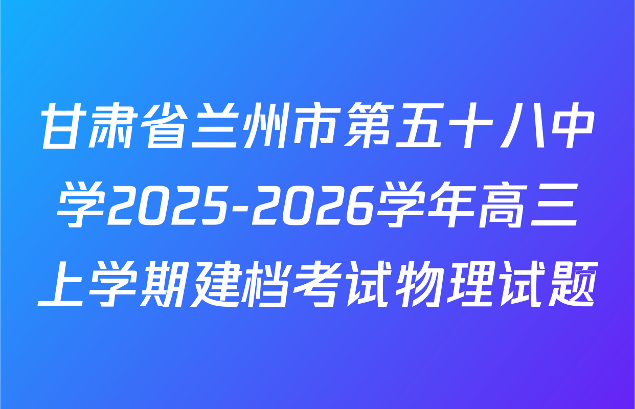 甘肃省兰州市第五十八中学2025-2026学年高三上学期建档考试物理试题