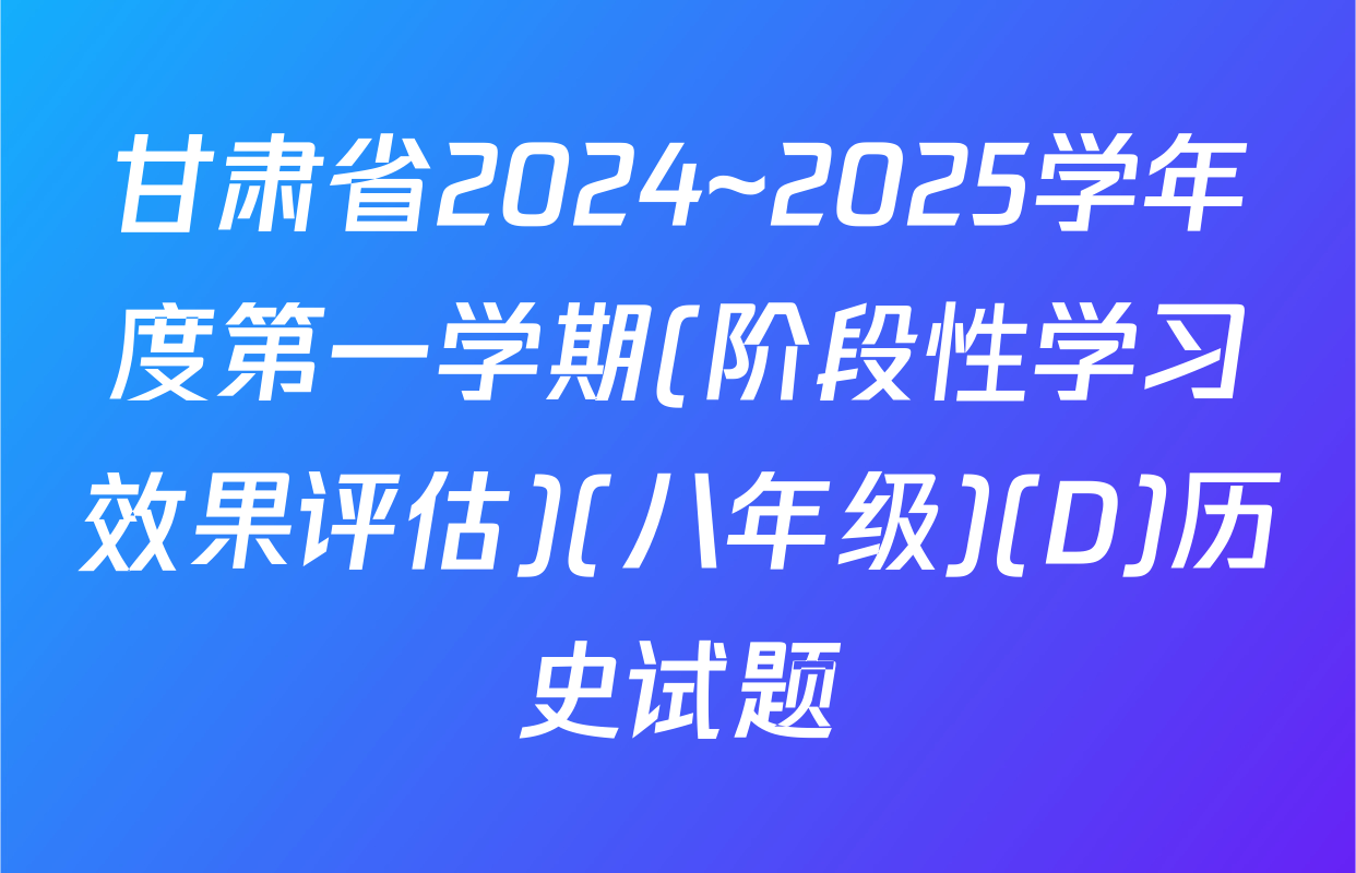 甘肃省2024~2025学年度第一学期(阶段性学习效果评估)(八年级)(D)历史试题