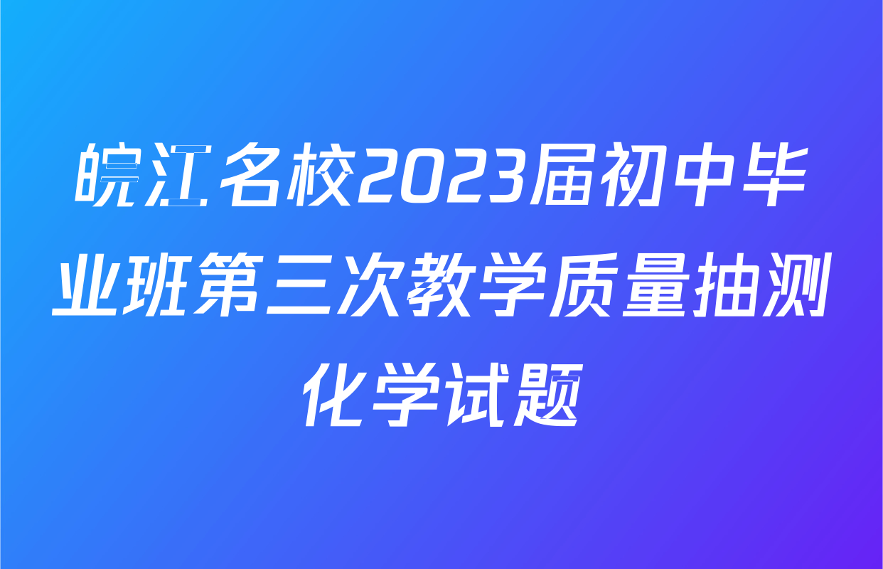 皖江名校2023届初中毕业班第三次教学质量抽测化学试题