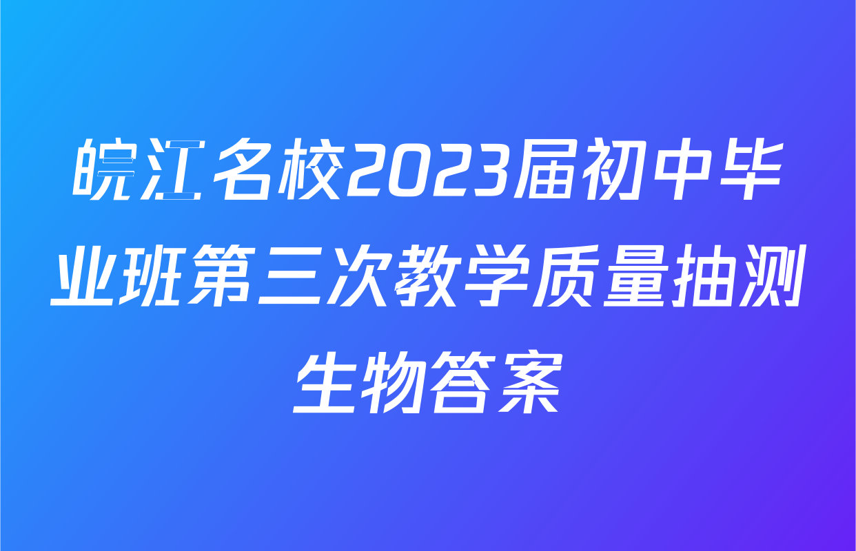 皖江名校2023届初中毕业班第三次教学质量抽测生物答案
