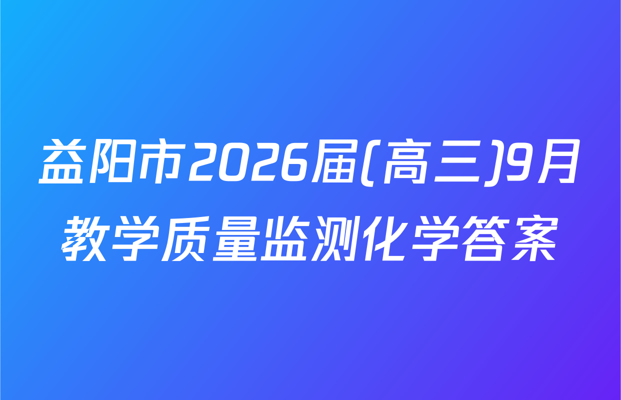 益阳市2026届(高三)9月教学质量监测化学答案