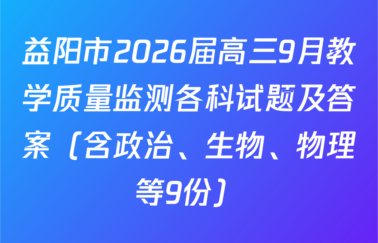 益阳市2026届高三9月教学质量监测各科试题及答案（含政治、生物、物理等9份）