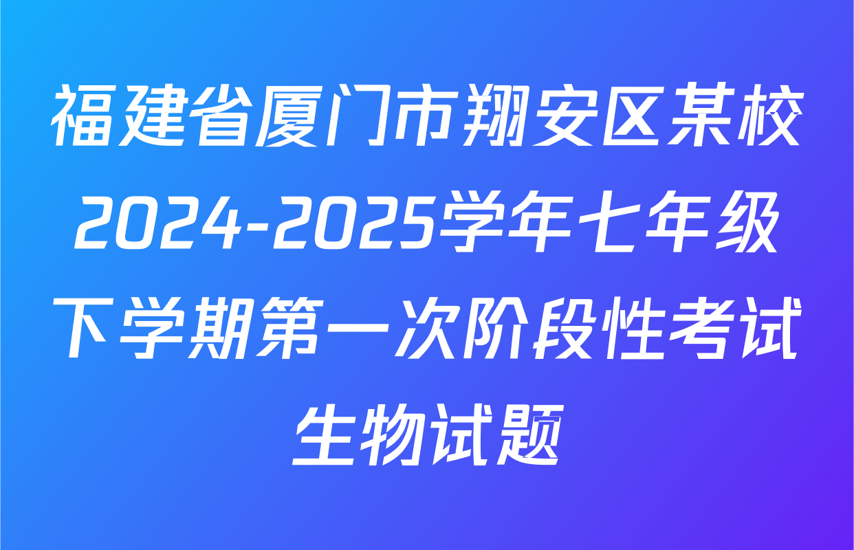 福建省厦门市翔安区某校2024-2025学年七年级下学期第一次阶段性考试生物试题