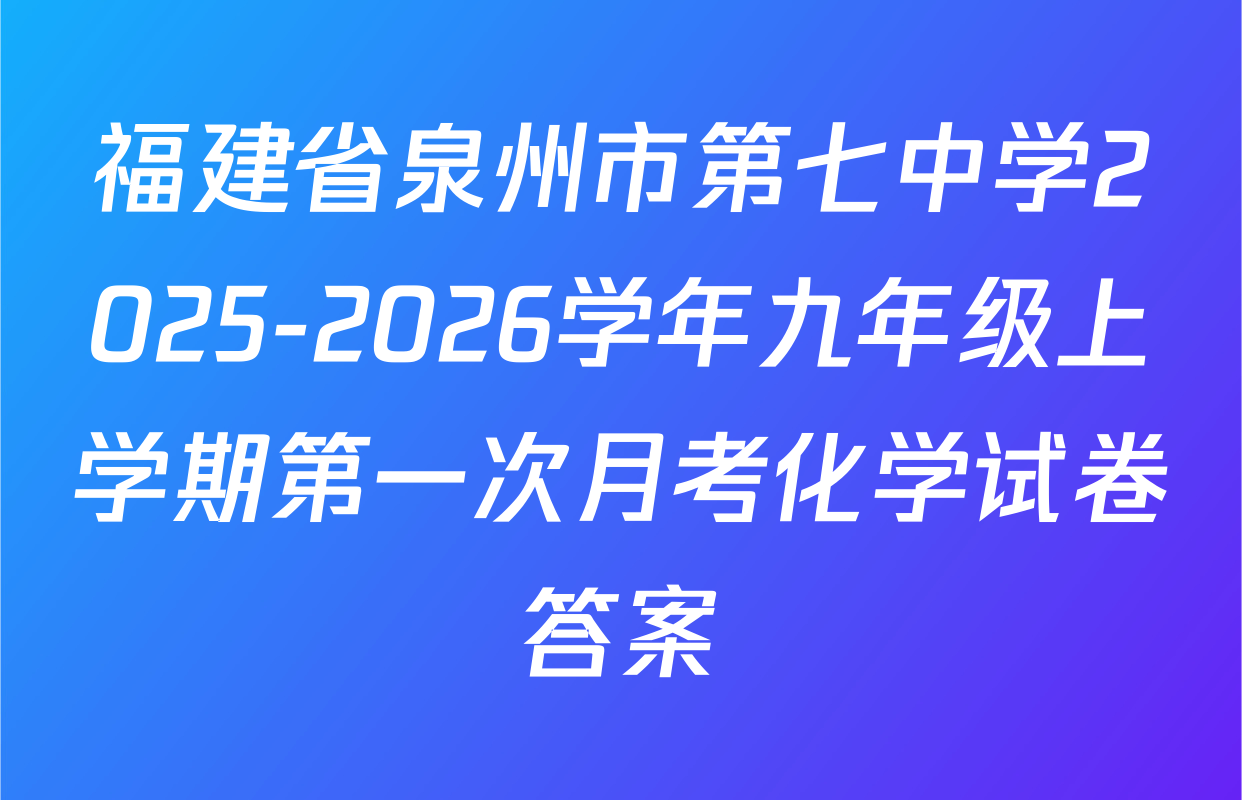 福建省泉州市第七中学2025-2026学年九年级上学期第一次月考化学试卷答案