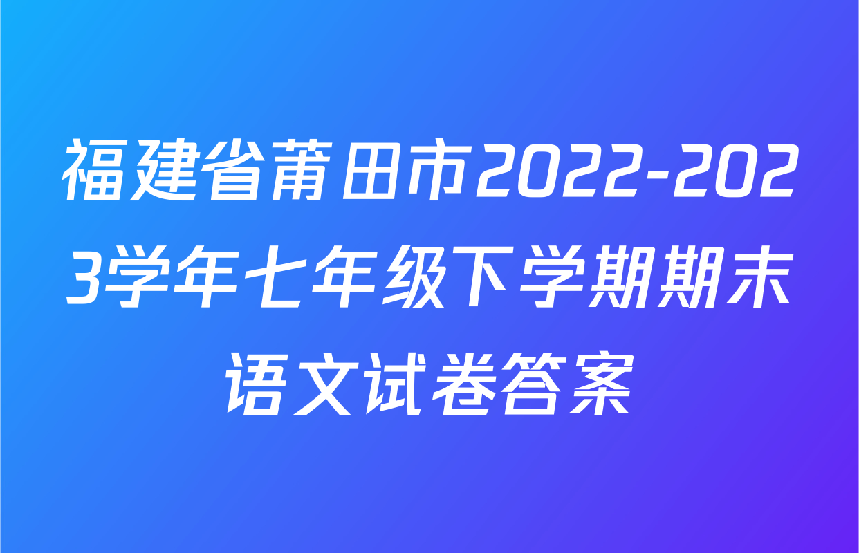 福建省莆田市2022-2023学年七年级下学期期末语文试卷答案