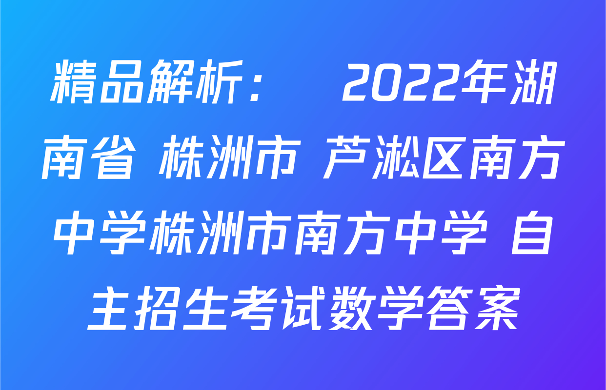 精品解析：　2022年湖南省 株洲市 芦淞区南方中学株洲市南方中学 自主招生考试数学答案