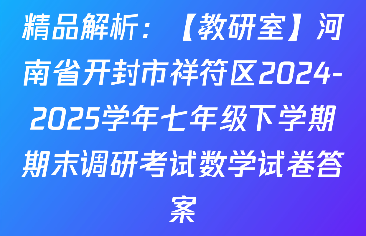 精品解析：【教研室】河南省开封市祥符区2024-2025学年七年级下学期期末调研考试数学试卷答案