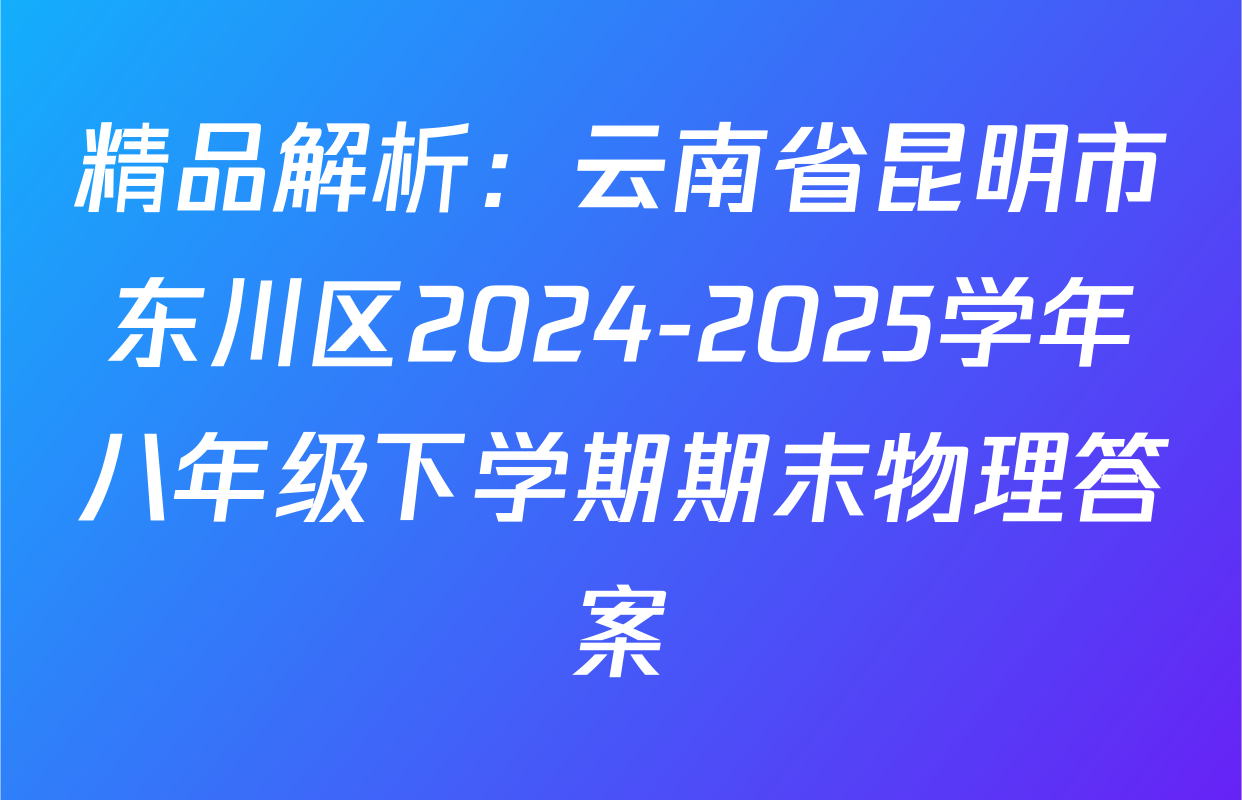 精品解析：云南省昆明市东川区2024-2025学年八年级下学期期末物理答案