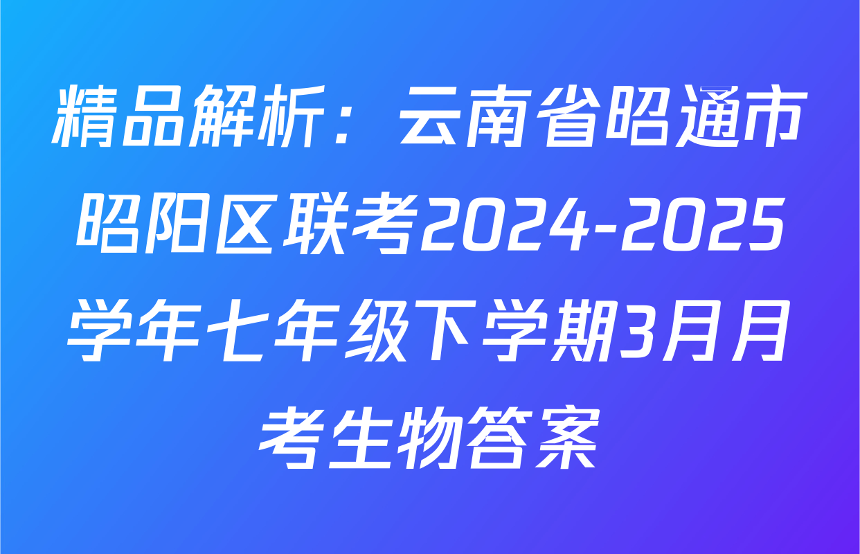 精品解析：云南省昭通市昭阳区联考2024-2025学年七年级下学期3月月考生物答案
