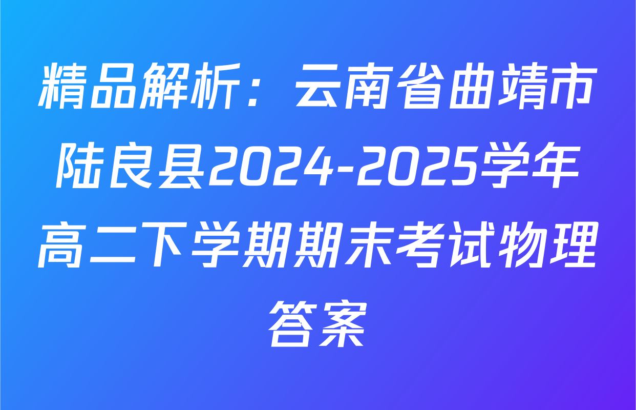 精品解析：云南省曲靖市陆良县2024-2025学年高二下学期期末考试物理答案