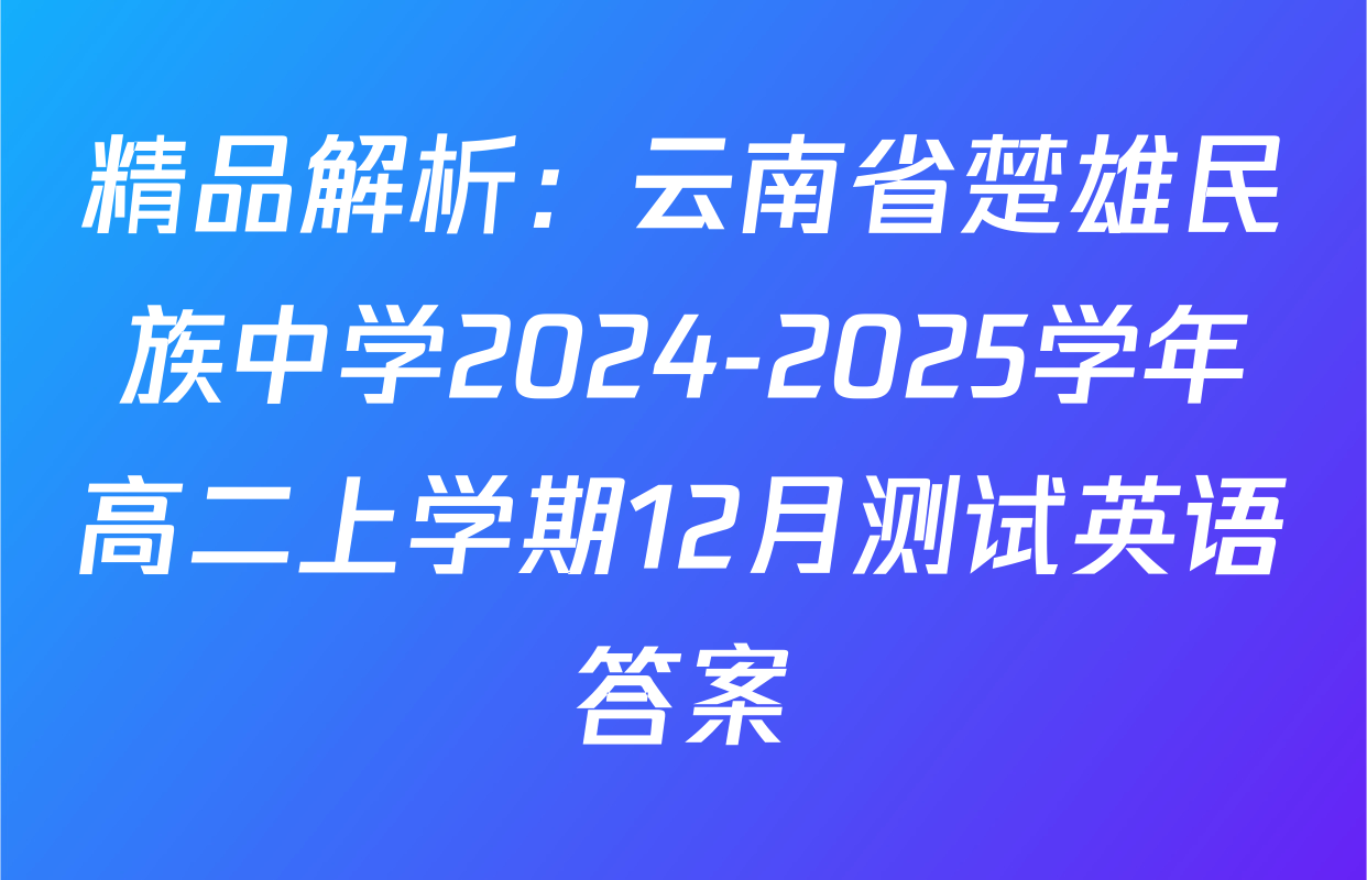 精品解析：云南省楚雄民族中学2024-2025学年高二上学期12月测试英语答案