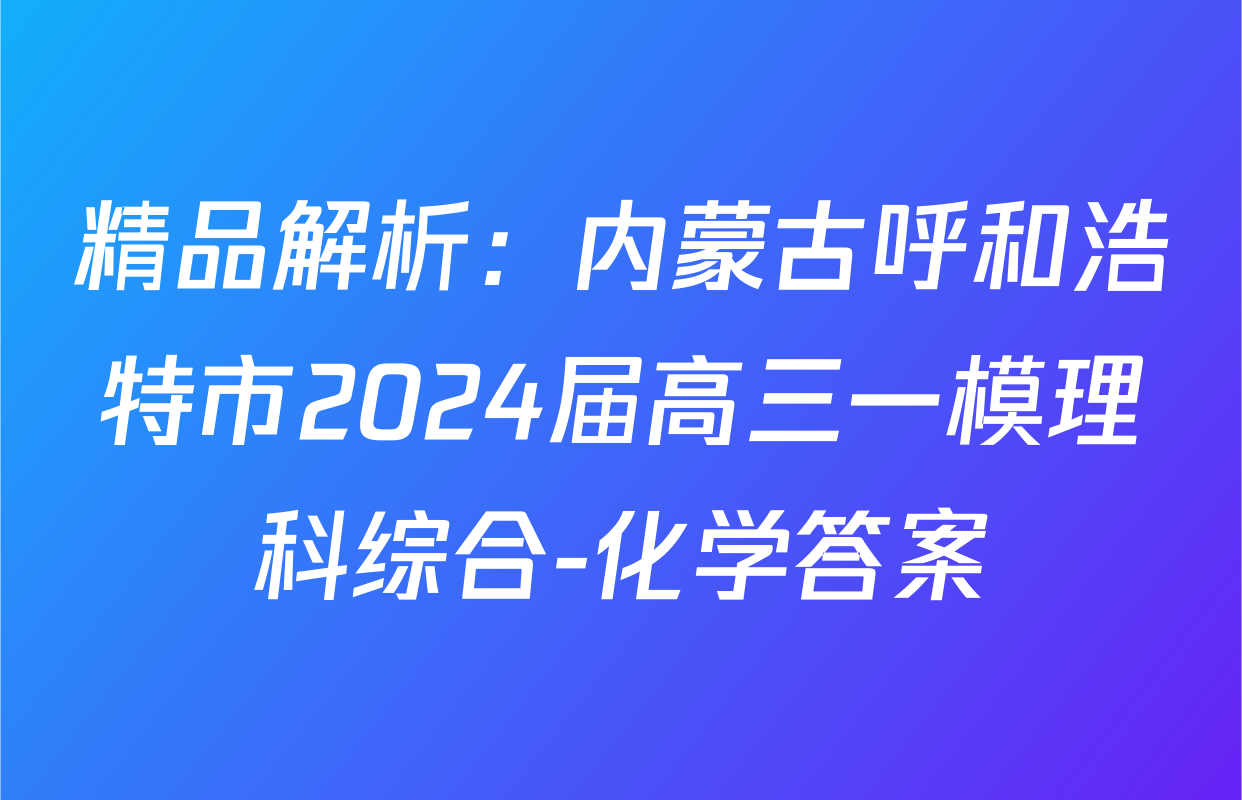 精品解析：内蒙古呼和浩特市2024届高三一模理科综合-化学答案