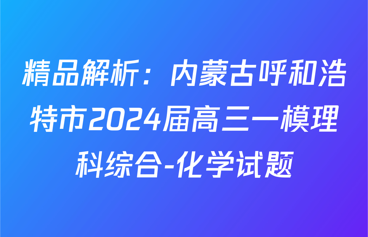 精品解析：内蒙古呼和浩特市2024届高三一模理科综合-化学试题