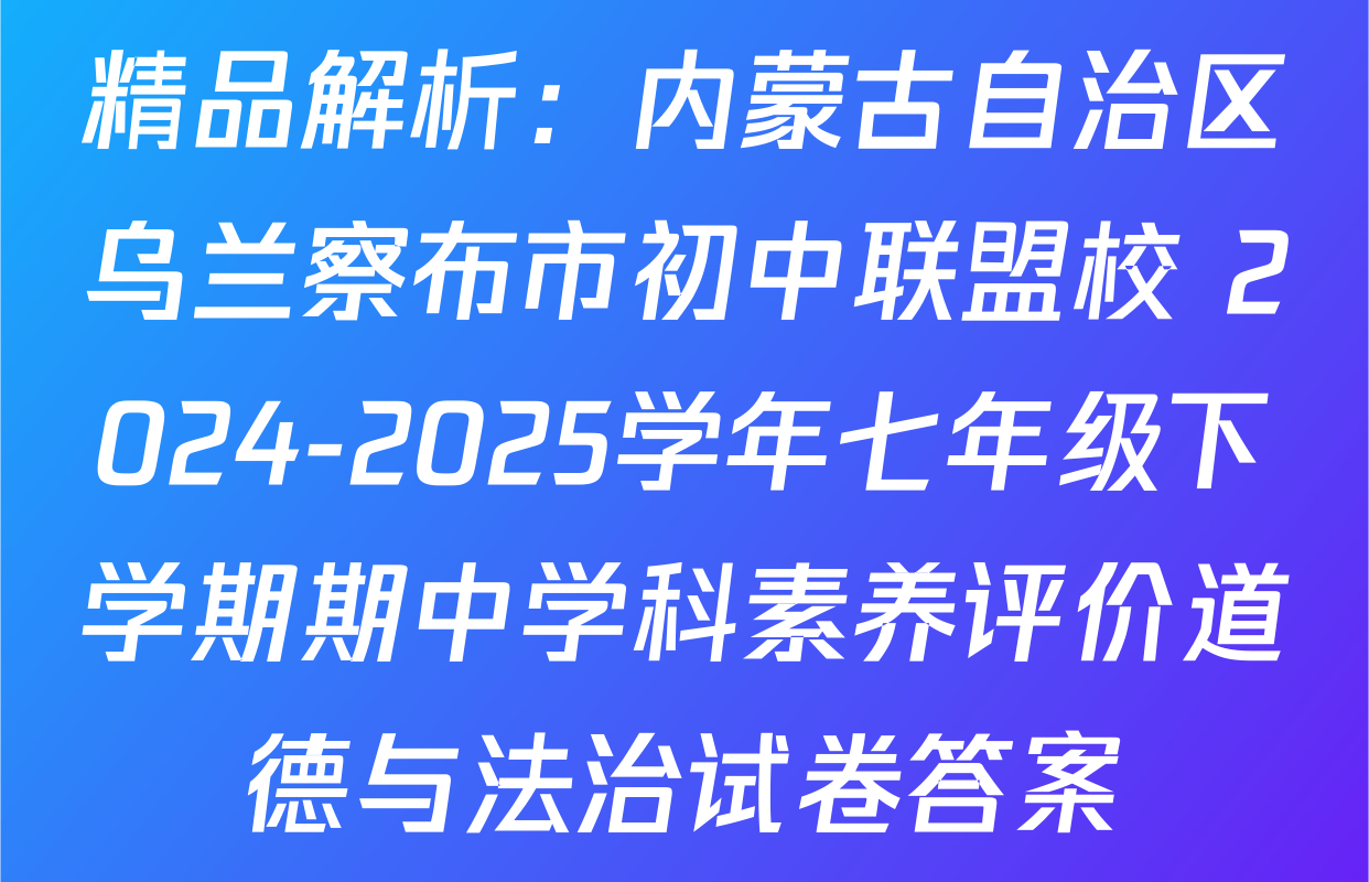 精品解析：内蒙古自治区乌兰察布市初中联盟校 2024-2025学年七年级下学期期中学科素养评价道德与法治试卷答案
