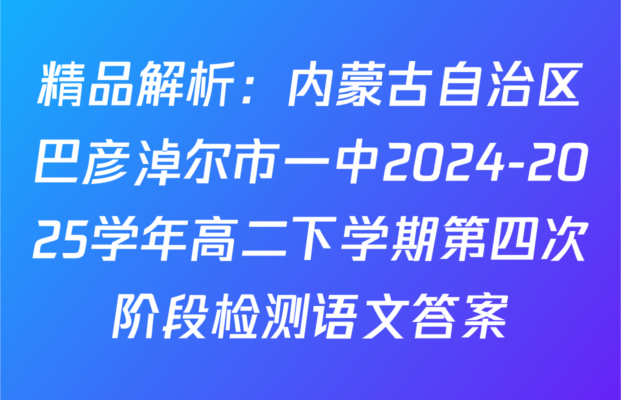 精品解析：内蒙古自治区巴彦淖尔市一中2024-2025学年高二下学期第四次阶段检测语文答案