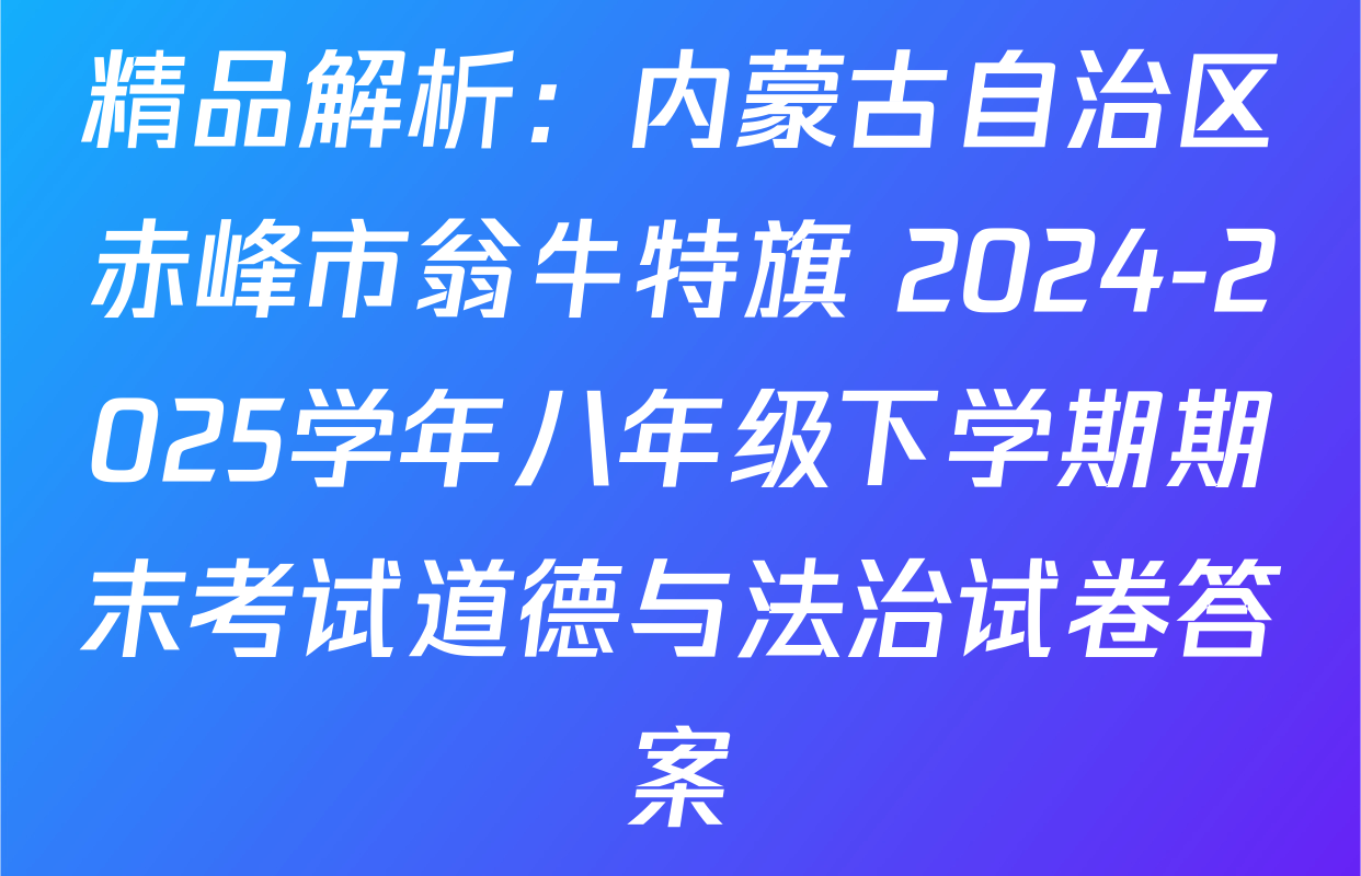 精品解析：内蒙古自治区赤峰市翁牛特旗 2024-2025学年八年级下学期期末考试道德与法治试卷答案