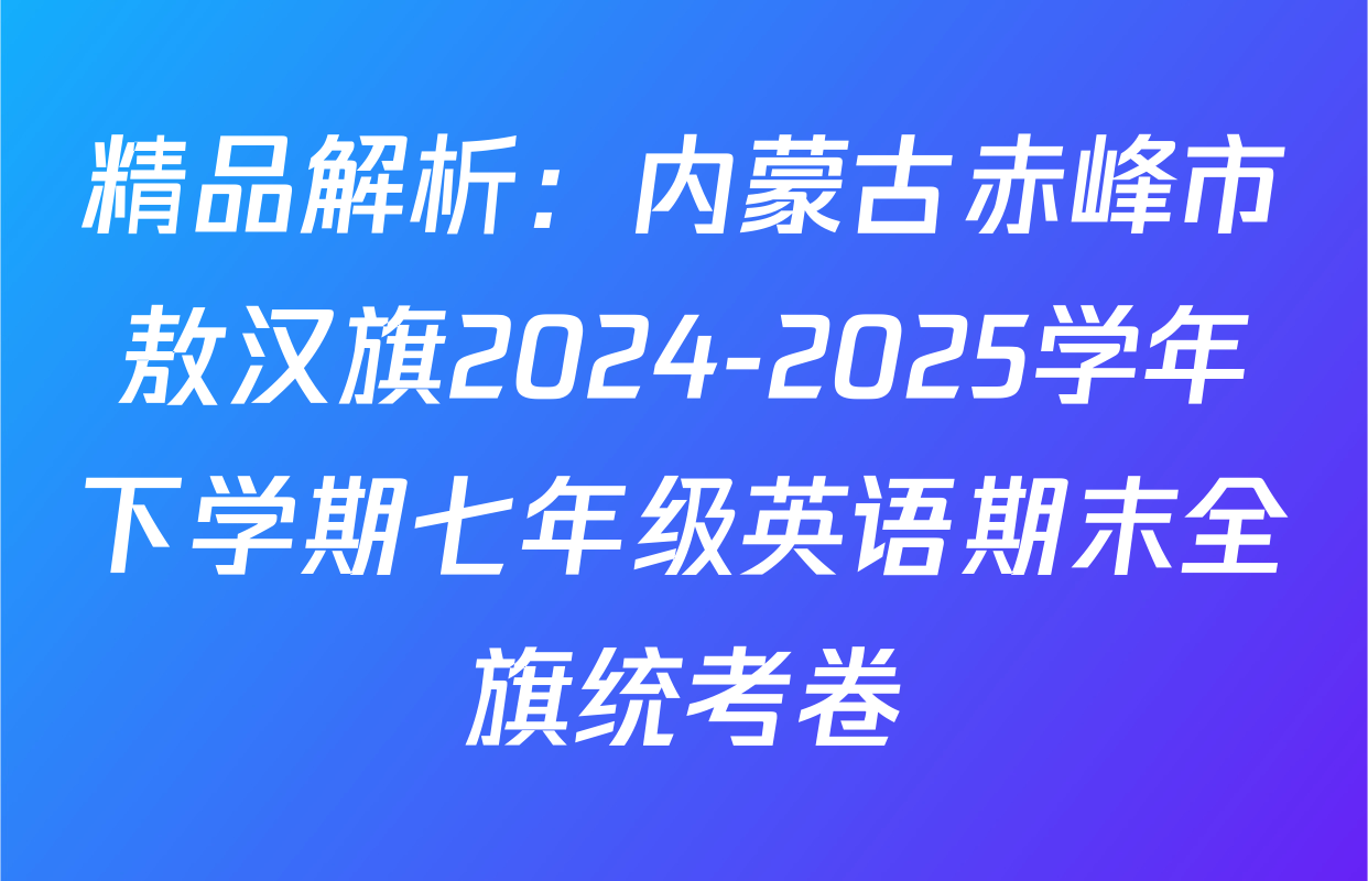 精品解析：内蒙古赤峰市敖汉旗2024-2025学年下学期七年级英语期末全旗统考卷