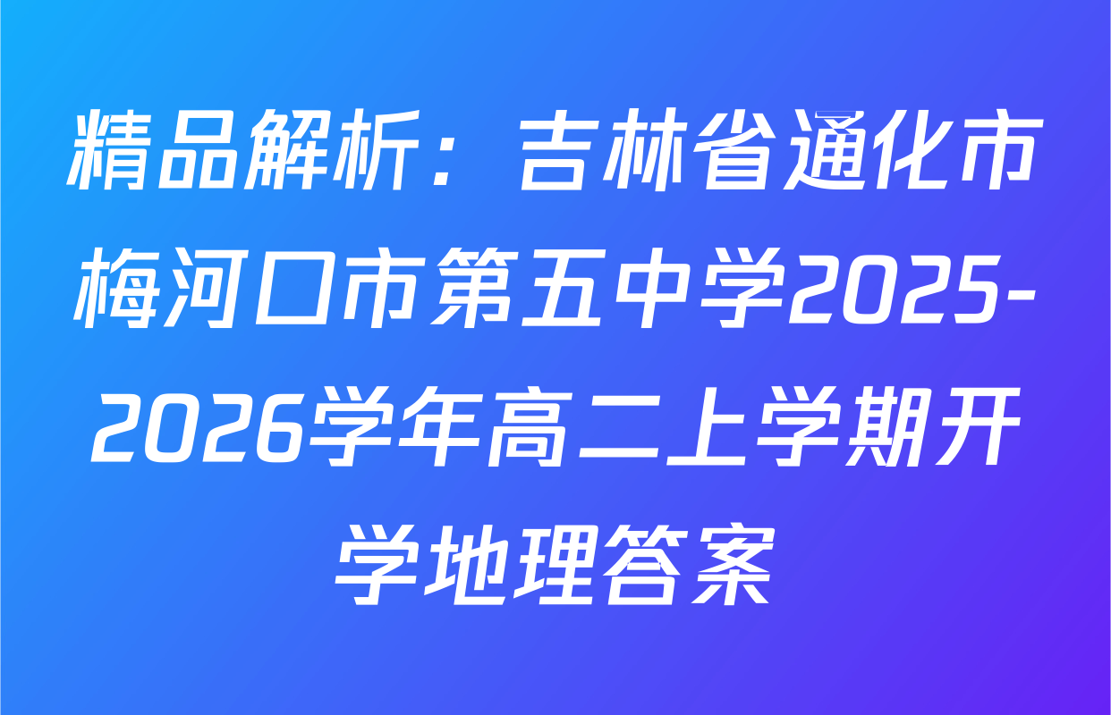 精品解析：吉林省通化市梅河口市第五中学2025-2026学年高二上学期开学地理答案