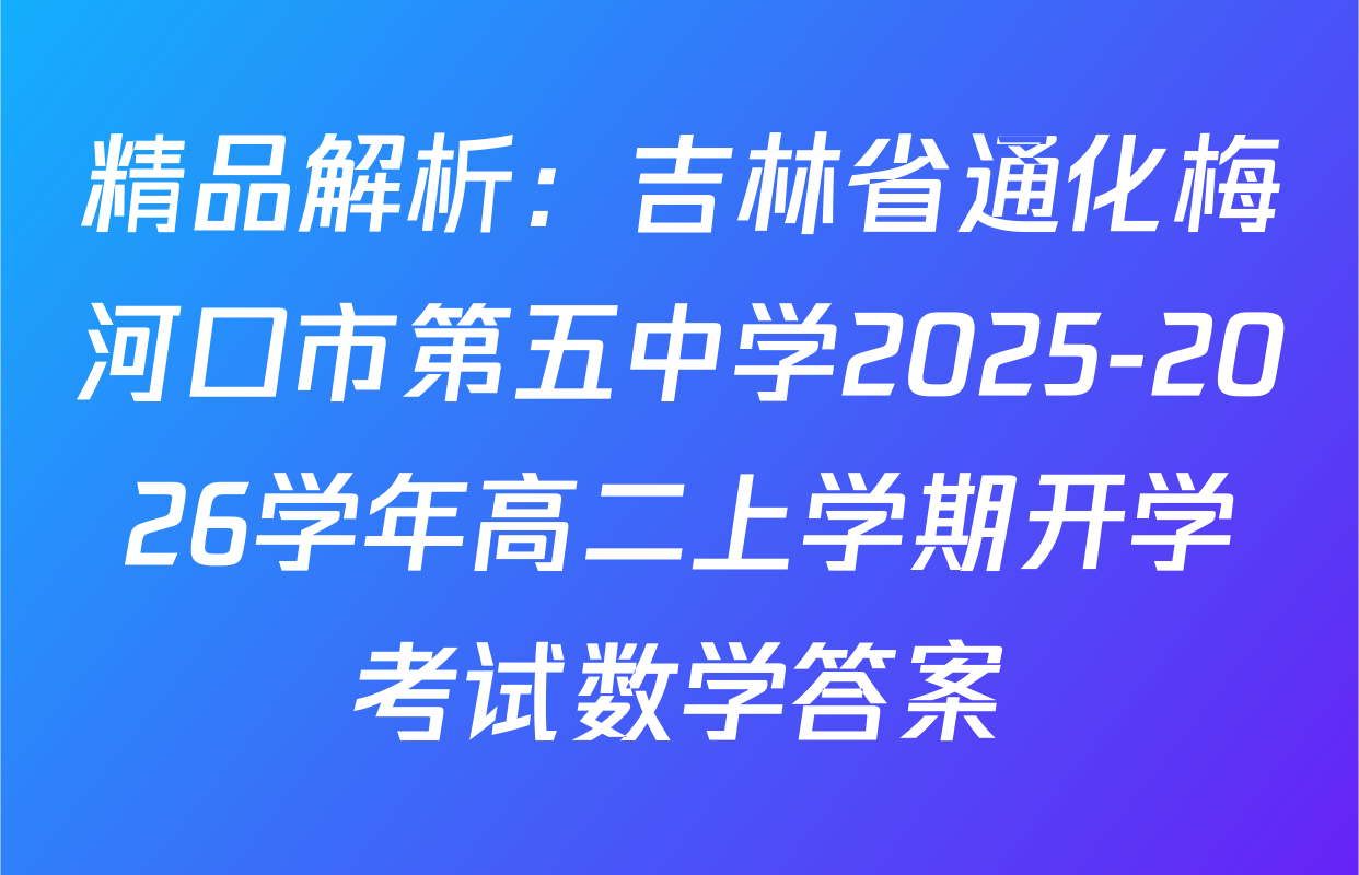 精品解析：吉林省通化梅河口市第五中学2025-2026学年高二上学期开学考试数学答案
